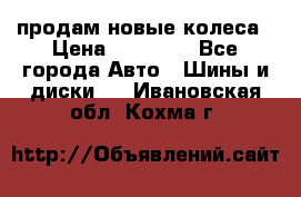 продам новые колеса › Цена ­ 11 000 - Все города Авто » Шины и диски   . Ивановская обл.,Кохма г.